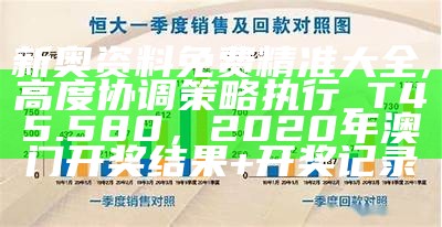 新奥资料免费精准大全,高度协调策略执行_T45.580，2020年澳门开奖结果+开奖记录