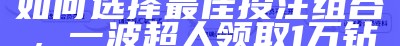 四肖四码精细化分析：如何选择最佳投注组合，一波超人领取1万钻石