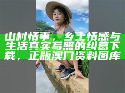 山村情事，乡土情感与生活真实写照的纠葛下载，正版澳门资料图库