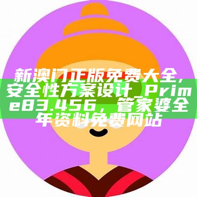 新澳门正版免费大全,安全性方案设计_Prime83.456，管家婆全年资料免费网站