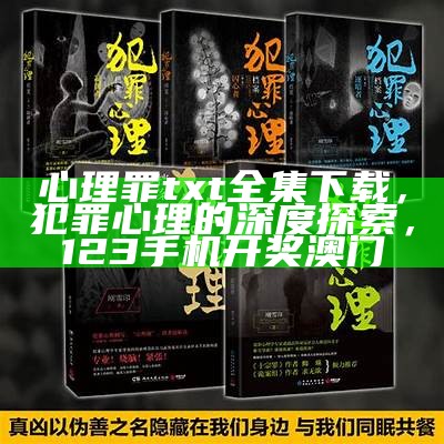 心理罪txt全集下载，犯罪心理的深度探索，123手机开奖澳门