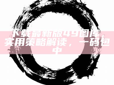 下载最新版49图库，实用策略解读，一码包中