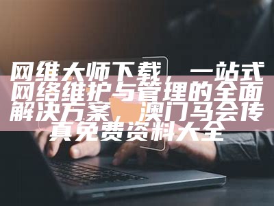 网维大师下载，一站式网络维护与管理的全面解决方案，澳门马会传真免费资料大全