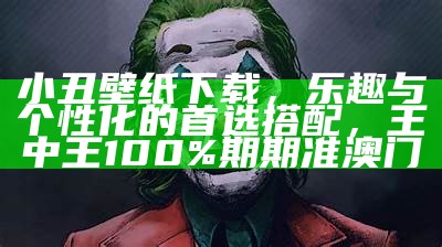 小丑壁纸下载，乐趣与个性化的首选搭配，王中王100%期期准澳门