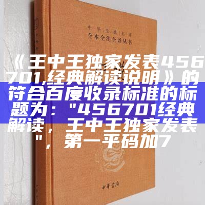 《王中王独家发表456701,经典解读说明》的符合百度收录标准的标题为：

"456701经典解读，王中王独家发表"，第一平码加7