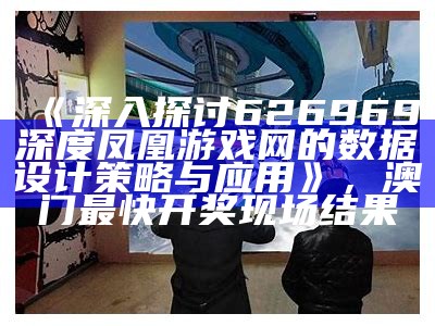 《深入探讨626969深度凤凰游戏网的数据设计策略与应用》，澳门最快开奖现场结果