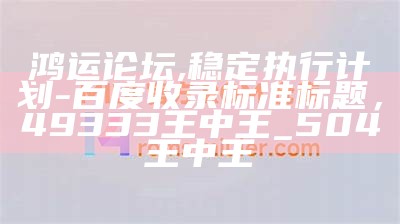 鸿运论坛, 稳定执行计划 - 百度收录标准标题，49333王中王_504王中王