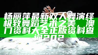 杨丽萍最新双人舞演绎极致舞蹈艺术之美，澳门资料大全正版资料查询202