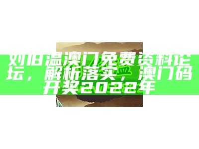 刘伯温澳门免费资料论坛，解析落实，澳门码开奖2022年