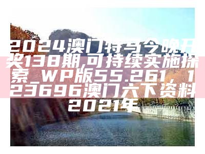 2024澳门特马今晚开奖138期,可持续实施探索_WP版55.261，123696澳门六下资料2021年