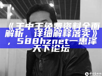 《王中王免费资料全面解析，详细解释落实》，588hznet一惠泽天下论坛