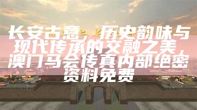 长安古意，历史韵味与现代传承的交融之美，澳门马会传真内部绝密资料免费