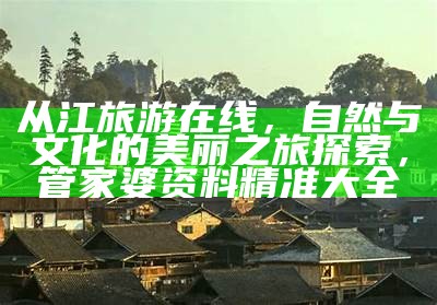 从江旅游在线，自然与文化的美丽之旅探索，管家婆资料精准大全