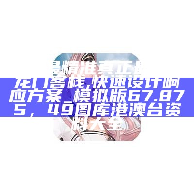 澳门最精准真正最精准龙门客栈,快速设计响应方案_模拟版67.875，49图库港澳台资料大全