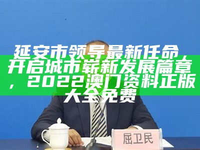 延安市领导最新任命，开启城市崭新发展篇章，2022澳门资料正版大全免费