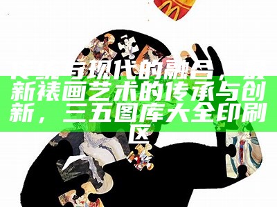 传统与现代的融合，最新裱画艺术的传承与创新，三五图库大全印刷区