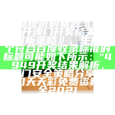 根据提供的标题《4949开澳门开奖结果,安全解析策略》，生成一个符合百度收录标准的标题可能如下所示：

"4949开奖结果解析，澳门安全策略分享"，澳门天天彩免费资料大全2021