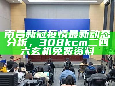 南昌新冠疫情最新动态分析，308kcm二四六玄机免费资料