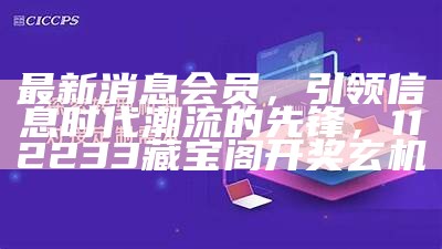 最新消息会员，引领信息时代潮流的先锋，112233藏宝阁开奖玄机