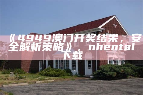 《4949澳门开奖结果，安全解析策略》，nhentai下载