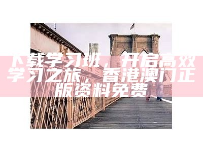 下载学习班，开启高效学习之旅，香港澳门正版资料免费