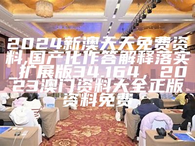 2024新澳天天免费资料,国产化作答解释落实_扩展版34.164，2023澳门资料大全正版资料免费