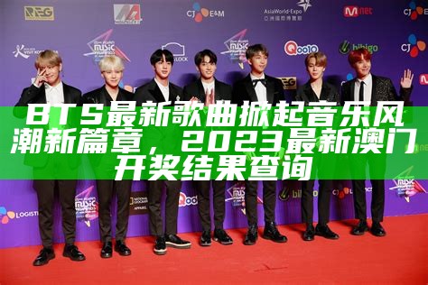 BTS最新歌曲掀起音乐风潮新篇章，2023最新澳门开奖结果查询