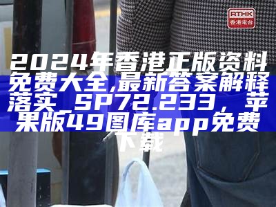 2024年香港正版资料免费大全,最新答案解释落实_SP72.233，苹果版49图库app免费下载