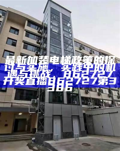 最新加装电梯政策的探讨与实施，实践中的机遇与挑战，862727开奖直播862727第3386