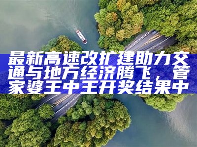 最新高速改扩建助力交通与地方经济腾飞，管家婆王中王开奖结果中