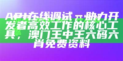 API在线调试，助力开发者高效工作的核心工具，澳门王中王六码六肖免费资料