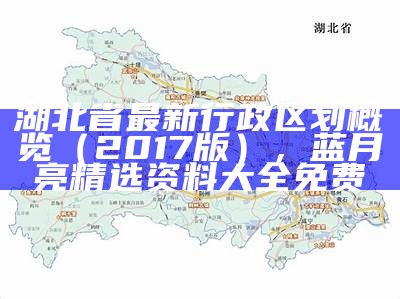 湖北省最新行政区划概览（2017版），蓝月亮精选资料大全免费