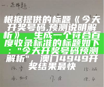 根据提供的标题《今天开奖号码,预测说明解析》，生成一个符合百度收录标准的标题如下：

"今天开奖号码预测解析"，澳门4949开奖结果最快