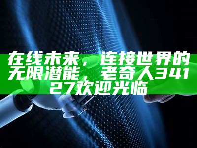 在线未来，连接世界的无限潜能，老奇人34127欢迎光临