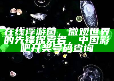 在线浮游菌，微观世界的先锋探索者，中国彩吧开奖号码查询