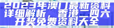 2023年澳门最新资料详细解析，香港二四六开奖免费资料大全