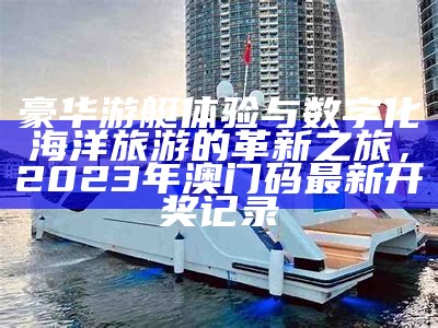 豪华游艇体验与数字化海洋旅游的革新之旅，2023年澳门码最新开奖记录