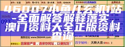 46007小鱼儿玄机1站-全面解答解释落实，澳门资料大全正版资料查询