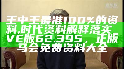 王中王最准100%的资料,时代资料解释落实_VE版62.395，正版马会免费资料大全