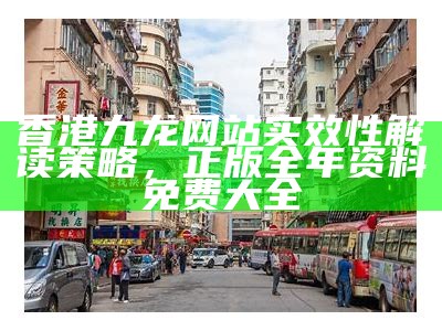 香港九龙网站实效性解读策略，正版全年资料免费大全